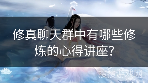 修真聊天群中有哪些修炼的心得讲座? 修真聊天群中有哪些修炼的心得讲座?