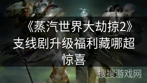 《蒸汽世界大劫掠2》支线剧升级福利藏哪超惊喜