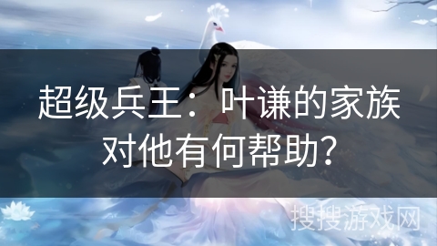 超级兵王：叶谦的家族对他有何帮助？
