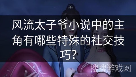 风流太子爷小说中的主角有哪些特殊的社交技巧？