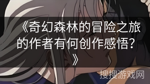 《奇幻森林的冒险之旅的作者有何创作感悟？》