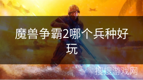 魔兽争霸2哪个兵种好玩