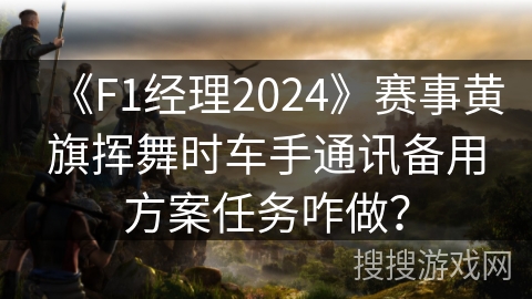 《F1经理2024》赛事黄旗挥舞时车手通讯备用方案任务咋做? 《F1经理2024》赛事黄旗挥舞时车手通讯备用方案任务咋做?