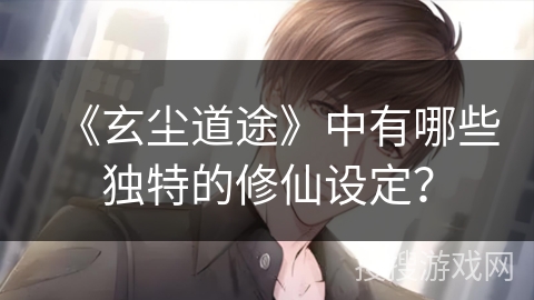 《玄尘道途》中有哪些独特的修仙设定? 《玄尘道途》中有哪些独特的修仙设定?
