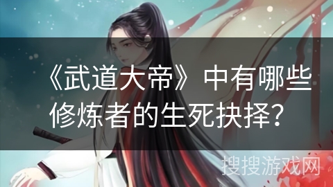 《武道大帝》中有哪些修炼者的生死抉择? 《武道大帝》中有哪些修炼者的生死抉择?
