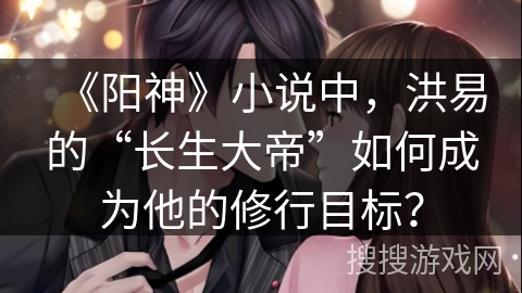 《阳神》小说中，洪易的“长生大帝”如何成为他的修行目标？