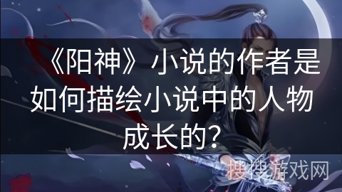 《阳神》小说的作者是如何描绘小说中的人物成长的？