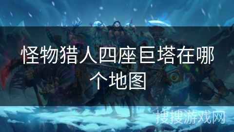 怪物猎人四座巨塔在哪个地图