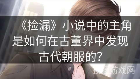 《捡漏》小说中的主角是如何在古董界中发现古代朝服的? 《捡漏》小说中的主角是如何在古董界中发现古代朝服的?