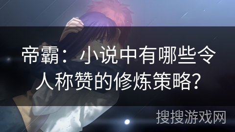 帝霸:小说中有哪些令人称赞的修炼策略? 帝霸:小说中有哪些令人称赞的修炼策略?