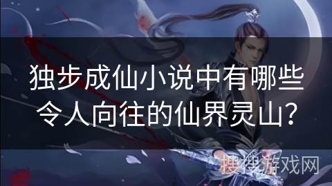 独步成仙小说中有哪些令人向往的仙界灵山？