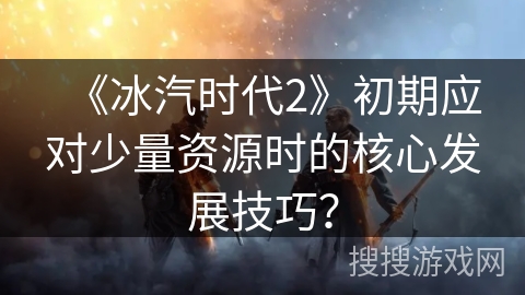 《冰汽时代2》初期应对少量资源时的核心发展技巧？