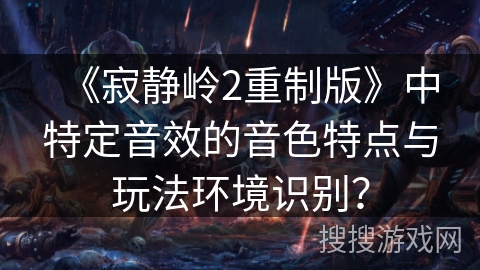 《寂静岭2重制版》中特定音效的音色特点与玩法环境识别？