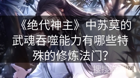 《绝代神主》中苏莫的武魂吞噬能力有哪些特殊的修炼法门？