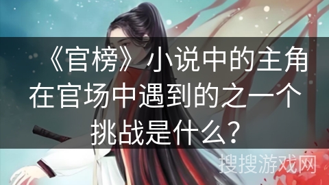 《官榜》小说中的主角在官场中遇到的之一个挑战是什么？