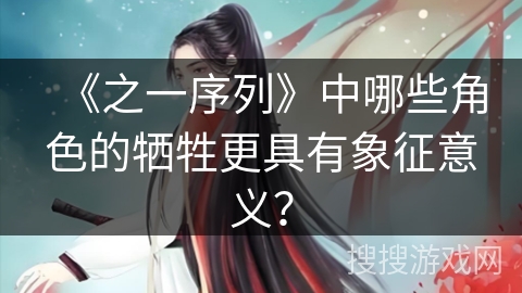 《之一序列》中哪些角色的牺牲更具有象征意义? 《之一序列》中哪些角色的牺牲更具有象征意义?