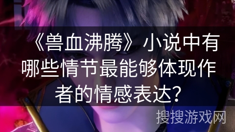 《兽血沸腾》小说中有哪些情节最能够体现作者的情感表达？