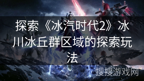 探索《冰汽时代2》冰川冰丘群区域的探索玩法