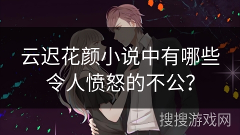 云迟花颜小说中有哪些令人愤怒的不公？