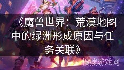 《魔兽世界:荒漠地图中的绿洲形成原因与任务关联》 《魔兽世界:荒漠地图中的绿洲形成原因与任务关联》