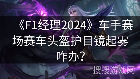 《F1经理2024》车手赛场赛车头盔护目镜起雾咋办？
