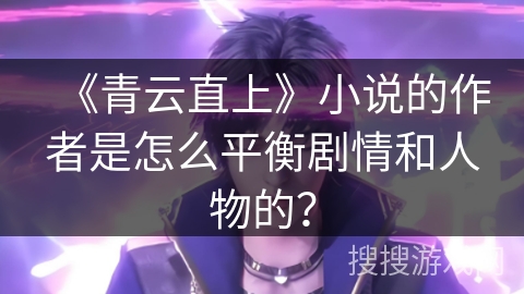 《青云直上》小说的作者是怎么平衡剧情和人物的? 《青云直上》小说的作者是怎么平衡剧情和人物的?