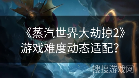 《蒸汽世界大劫掠2》游戏难度动态适配？
