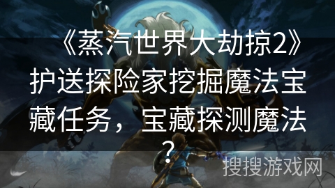 《蒸汽世界大劫掠2》护送探险家挖掘魔法宝藏任务，宝藏探测魔法？