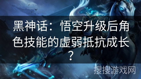 黑神话：悟空升级后角色技能的虚弱抵抗成长？
