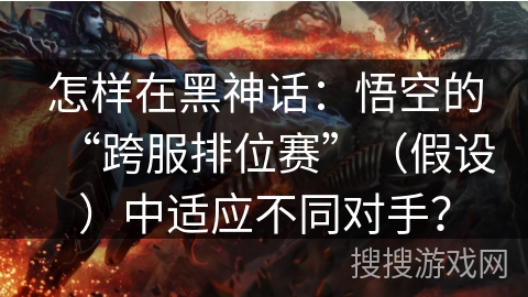 怎样在黑神话：悟空的“跨服排位赛”（假设）中适应不同对手？