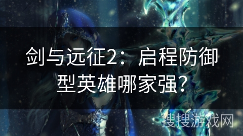 剑与远征2：启程防御型英雄哪家强？