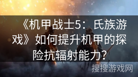 《机甲战士5：氏族游戏》如何提升机甲的探险抗辐射能力？