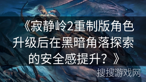 《寂静岭2重制版角色升级后在黑暗角落探索的安全感提升？》