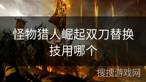 怪物猎人崛起双刀替换技用哪个