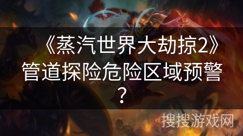 《蒸汽世界大劫掠2》管道探险危险区域预警？