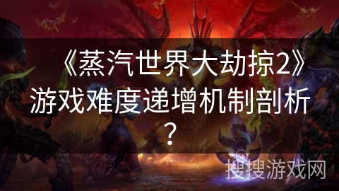 《蒸汽世界大劫掠2》游戏难度递增机制剖析？
