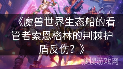 《魔兽世界生态船的看管者索恩格林的荆棘护盾反伤？》