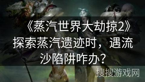 《蒸汽世界大劫掠2》探索蒸汽遗迹时，遇流沙陷阱咋办？