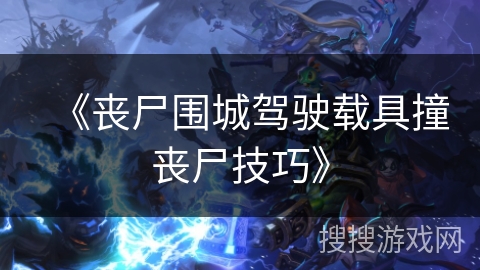 《丧尸围城驾驶载具撞丧尸技巧》