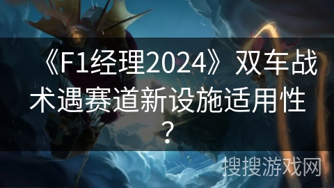 《F1经理2024》双车战术遇赛道新设施适用性？