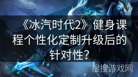 《冰汽时代2》健身课程个性化定制升级后的针对性？