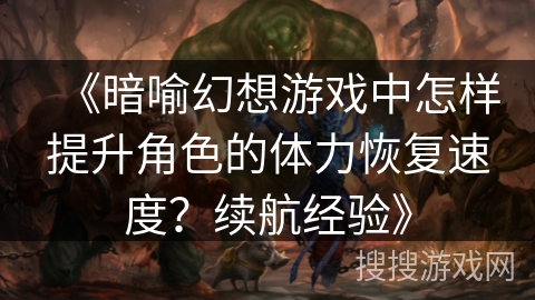 《暗喻幻想游戏中怎样提升角色的体力恢复速度？续航经验》