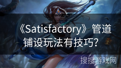 《Satisfactory》管道铺设玩法有技巧？