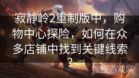 寂静岭2重制版中，购物中心探险，如何在众多店铺中找到关键线索？