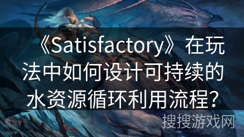 《Satisfactory》在玩法中如何设计可持续的水资源循环利用流程？
