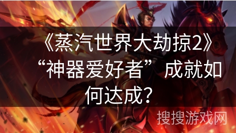 《蒸汽世界大劫掠2》“神器爱好者”成就如何达成？