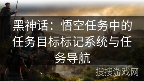 黑神话：悟空任务中的任务目标标记系统与任务导航