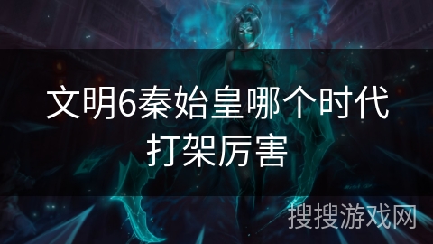 文明6秦始皇哪个时代打架厉害