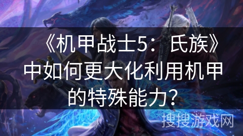《机甲战士5：氏族》中如何更大化利用机甲的特殊能力？