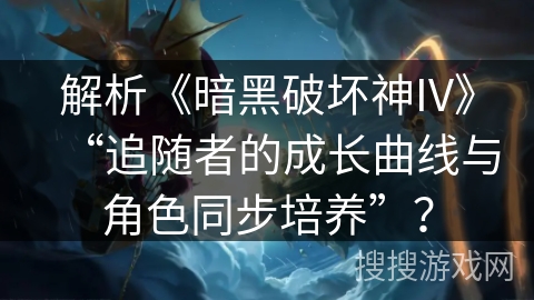 解析《暗黑破坏神IV》“追随者的成长曲线与角色同步培养”？
